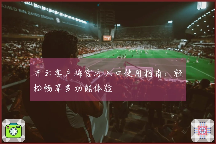 开云客户端官方入口使用指南，轻松畅享多功能体验