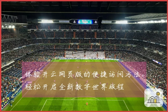 体验开云网页版的便捷访问方法，轻松开启全新数字世界旅程