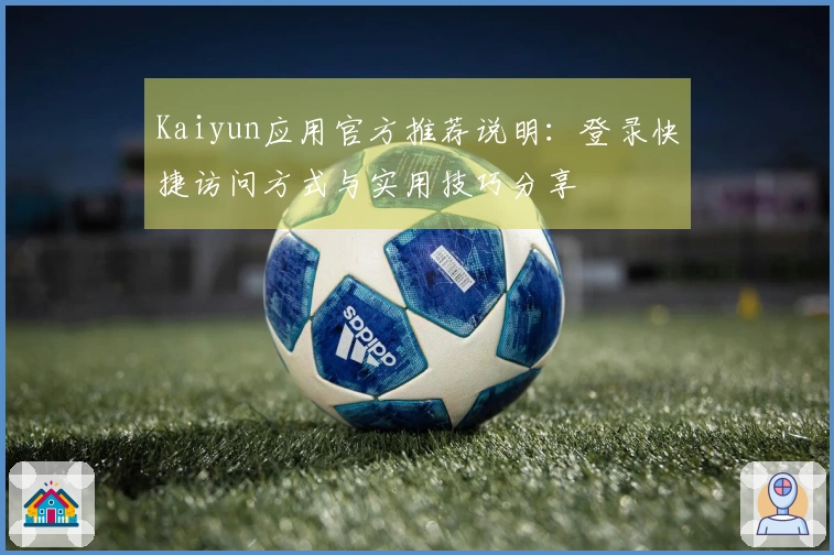 Kaiyun应用官方推荐说明：登录快捷访问方式与实用技巧分享