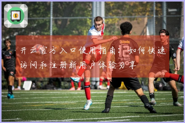 开云官方入口使用指南：如何快速访问和注册新用户体验分享