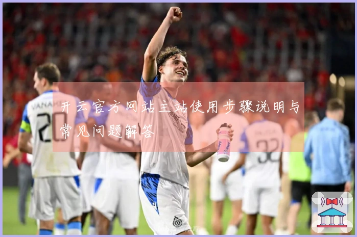 开云官方网站主站使用步骤说明与常见问题解答