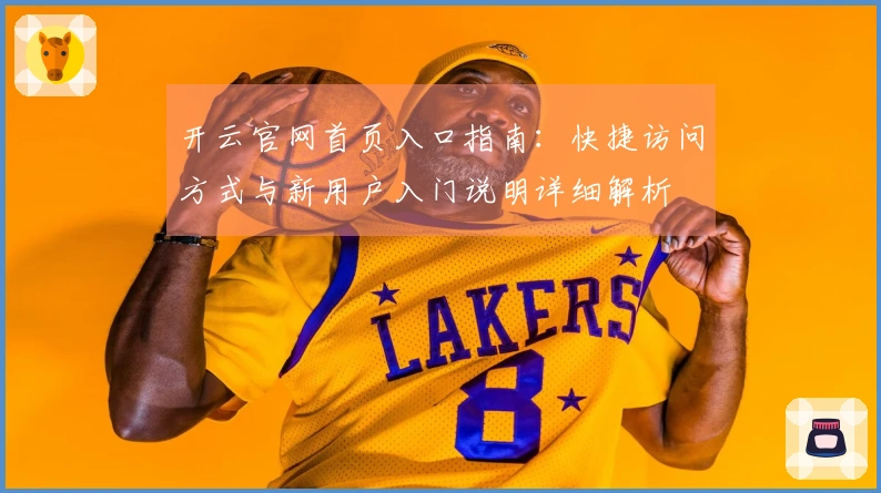 开云官网首页入口指南：快捷访问方式与新用户入门说明详细解析