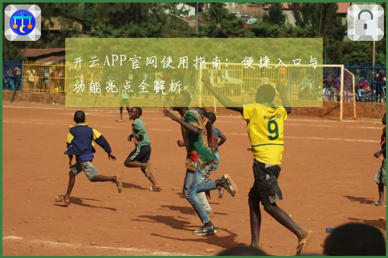 开云APP官网使用指南：便捷入口与功能亮点全解析