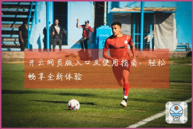 开云网页版入口及使用指南，轻松畅享全新体验