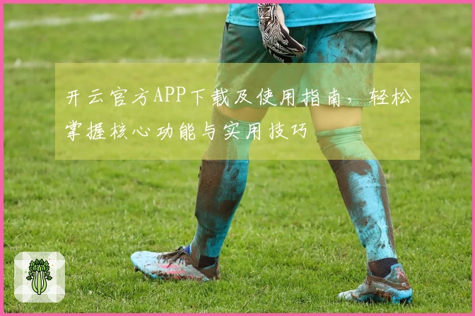 开云官方APP下载及使用指南，轻松掌握核心功能与实用技巧