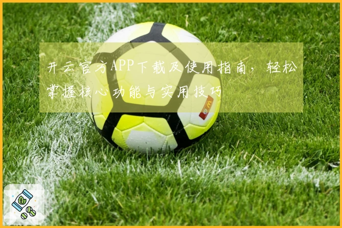 开云官方APP下载及使用指南，轻松掌握核心功能与实用技巧