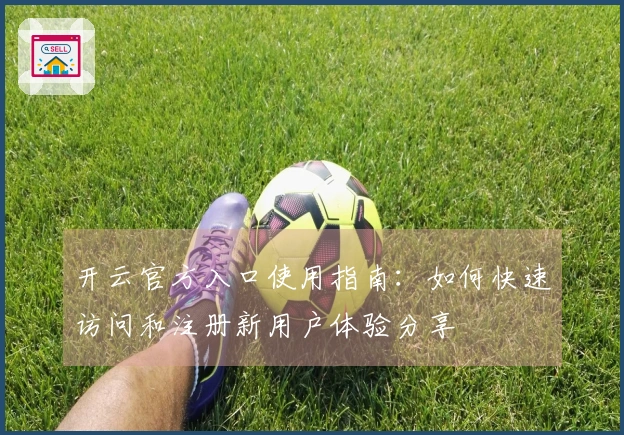 开云官方入口使用指南：如何快速访问和注册新用户体验分享