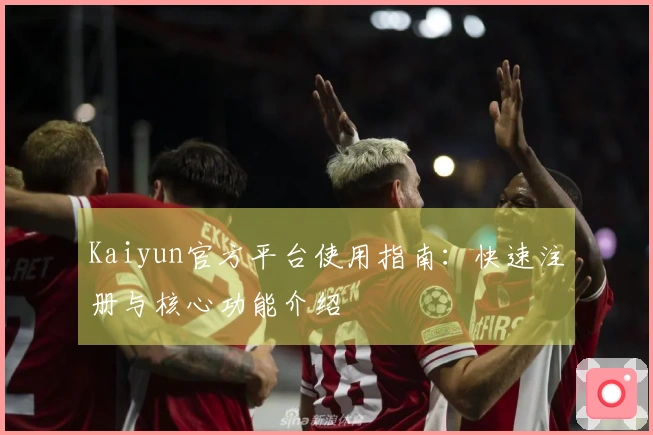 Kaiyun官方平台使用指南：快速注册与核心功能介绍