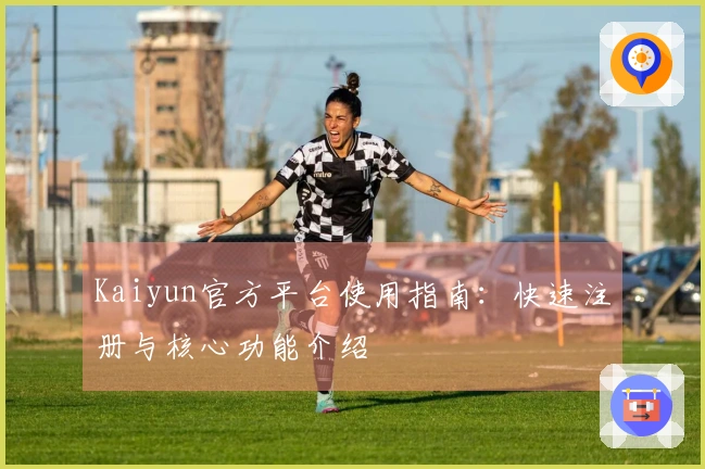Kaiyun官方平台使用指南：快速注册与核心功能介绍