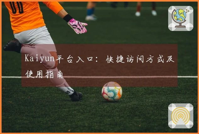 Kaiyun平台入口：快捷访问方式及使用指南