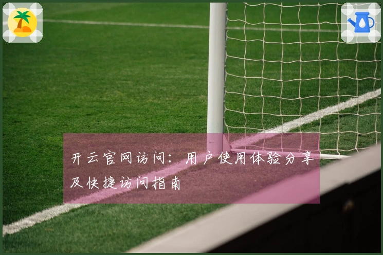 开云官网访问：用户使用体验分享及快捷访问指南