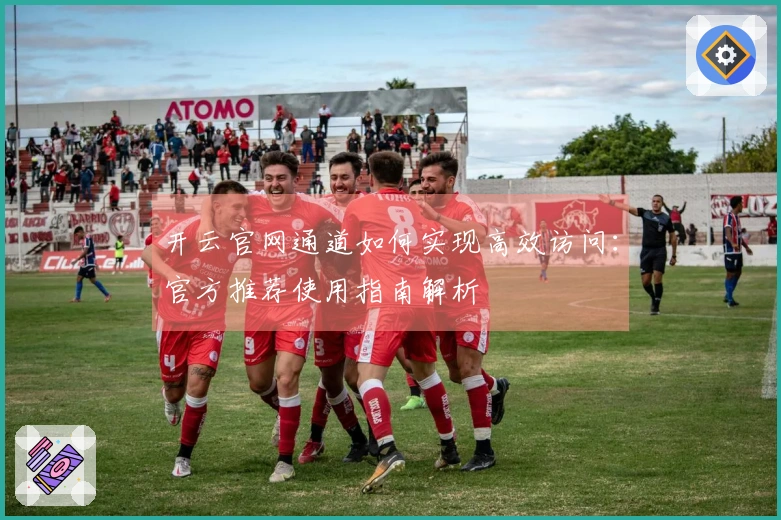 开云官网通道如何实现高效访问：官方推荐使用指南解析