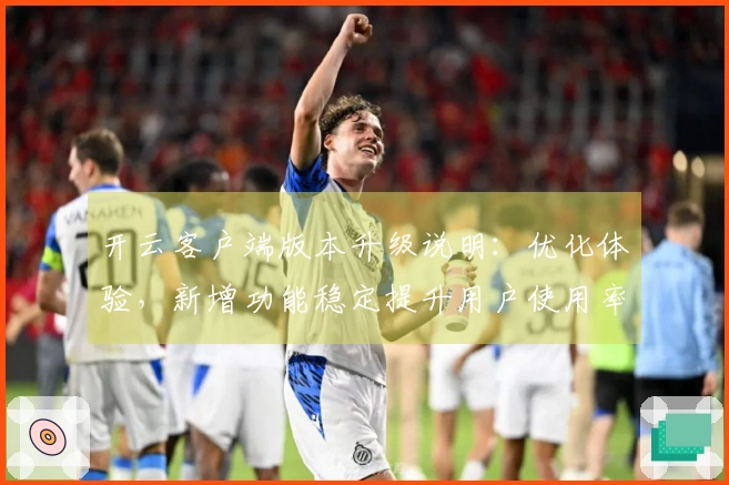 开云客户端版本升级说明：优化体验，新增功能稳定提升用户使用率