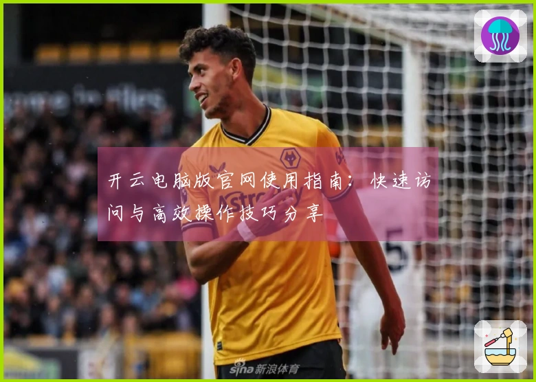 开云电脑版官网使用指南：快速访问与高效操作技巧分享